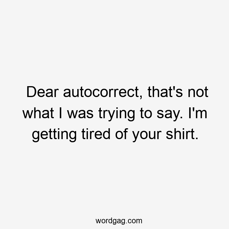 Dear autocorrect, that's not what I was trying to say. I'm getting tired of your shirt.