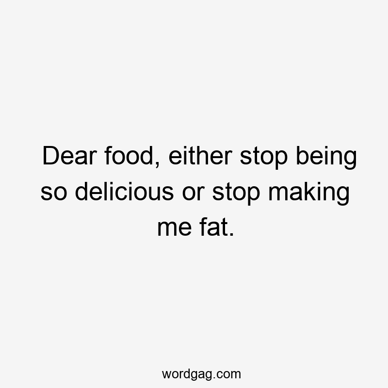 Dear food, either stop being so delicious or stop making me fat.