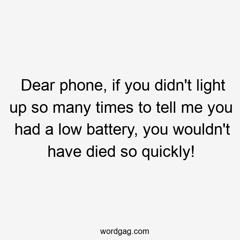 Dear phone, if you didn’t light up so many times to tell me you had a low battery, you wouldn’t have died so quickly!