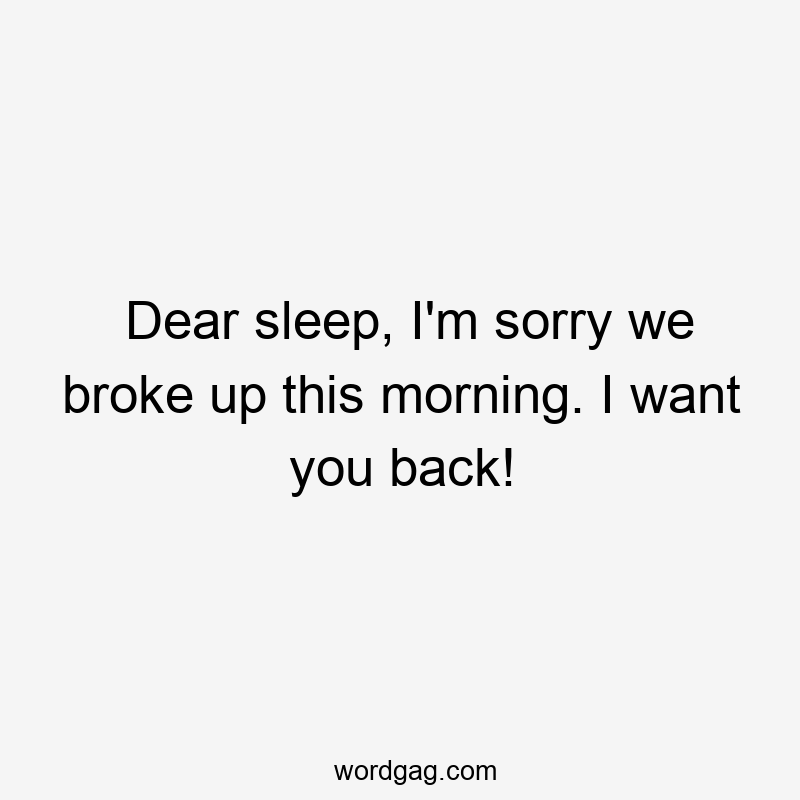Dear sleep, I'm sorry we broke up this morning. I want you back!