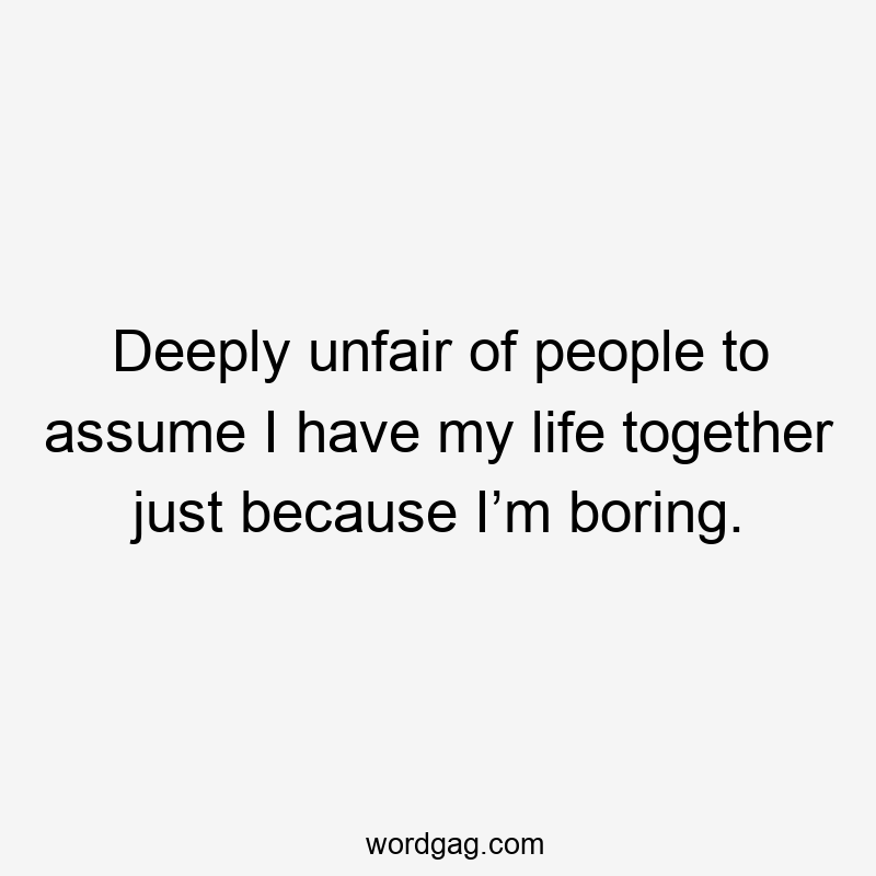 Deeply unfair of people to assume I have my life together just because I’m boring.