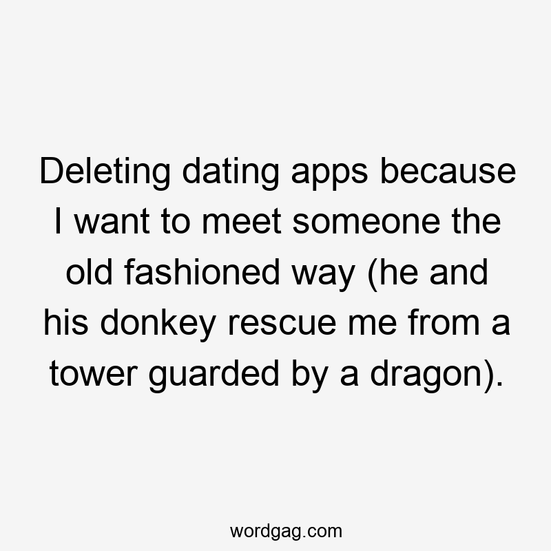 Deleting dating apps because I want to meet someone the old fashioned way (he and his donkey rescue me from a tower guarded by a dragon).