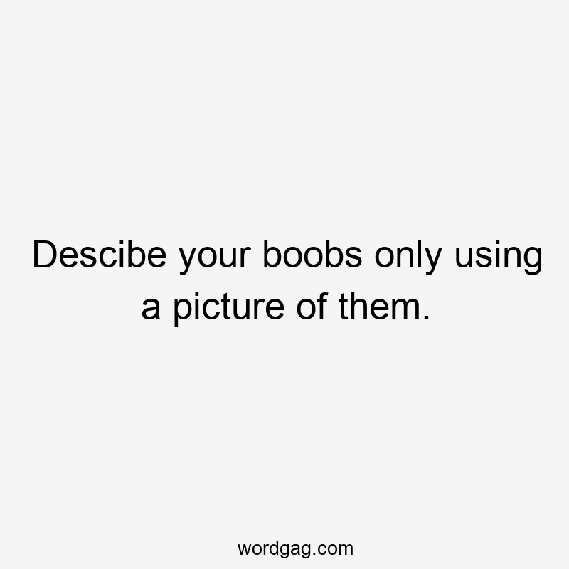 Descibe your boobs only using a picture of them.