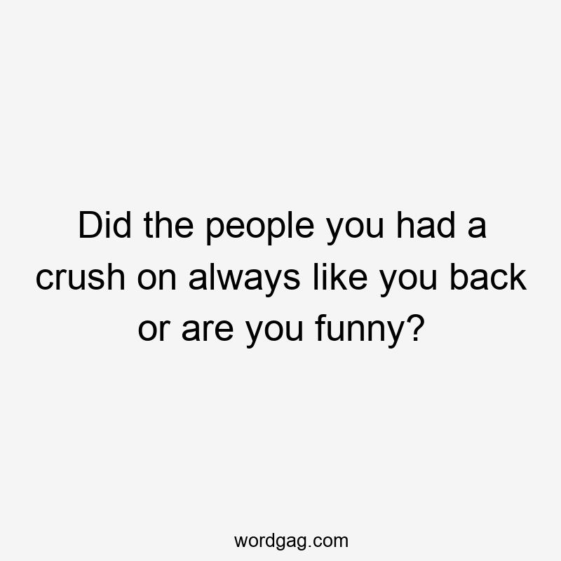 Did the people you had a crush on always like you back or are you funny?