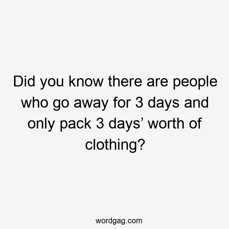 Did you know there are people who go away for 3 days and only pack 3 days’ worth of clothing?