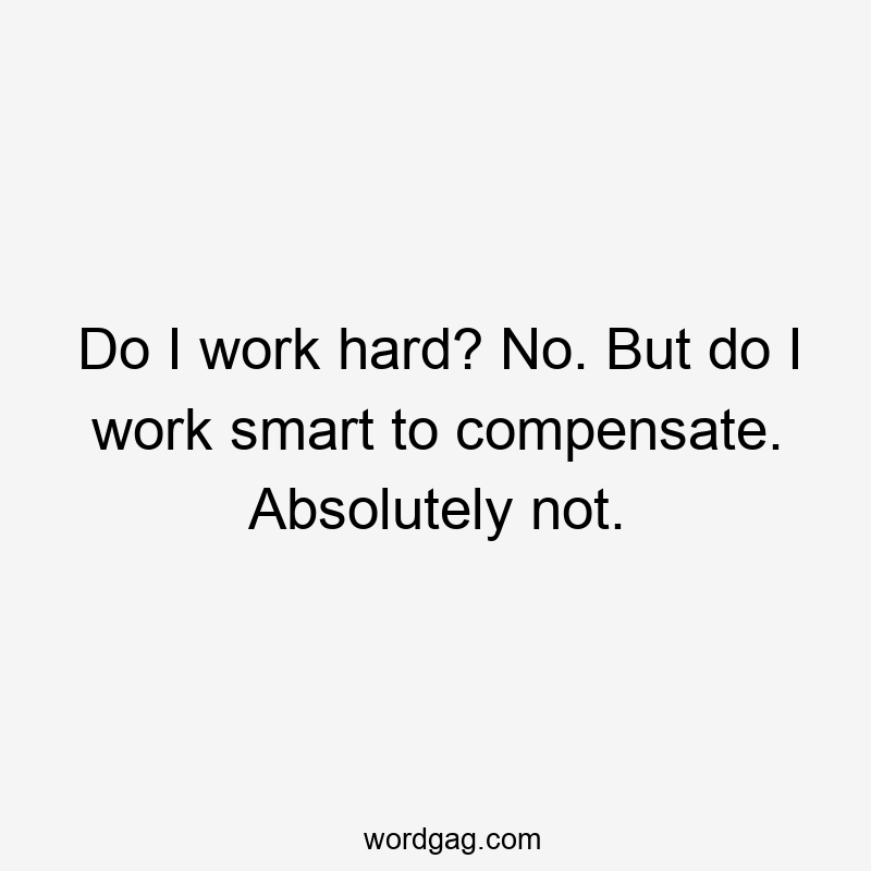 Do I work hard? No. But do I work smart to compensate. Absolutely not.