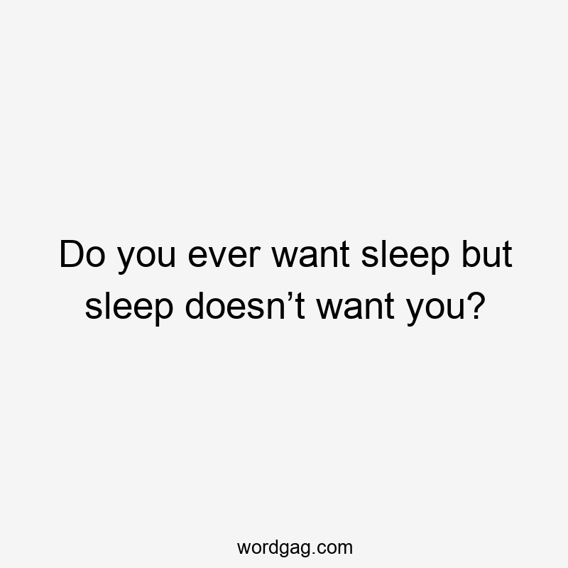 Do you ever want sleep but sleep doesn’t want you?