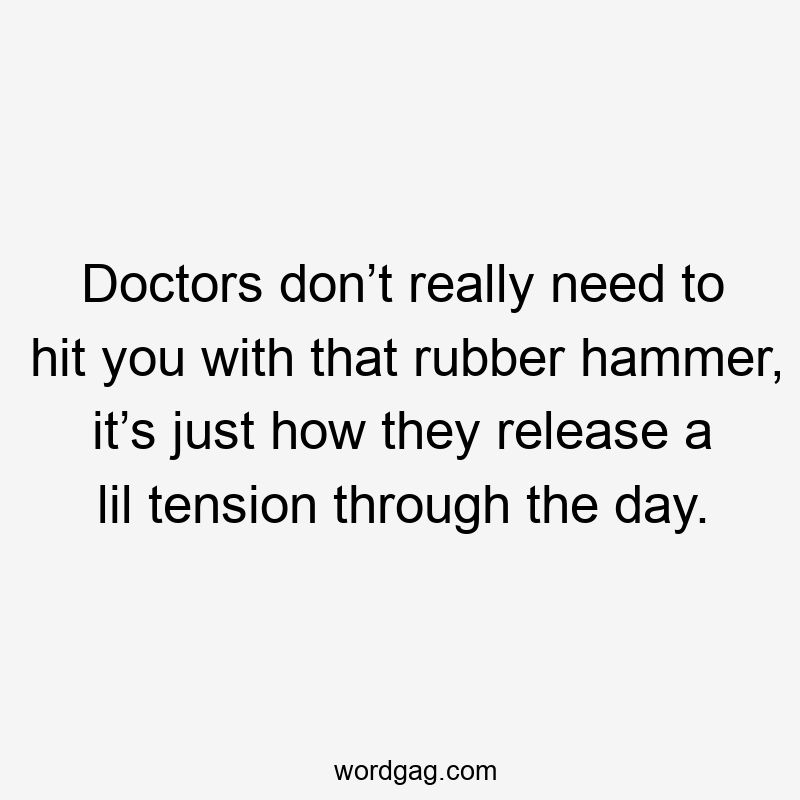 Doctors don’t really need to hit you with that rubber hammer, it’s just how they release a lil tension through the day.