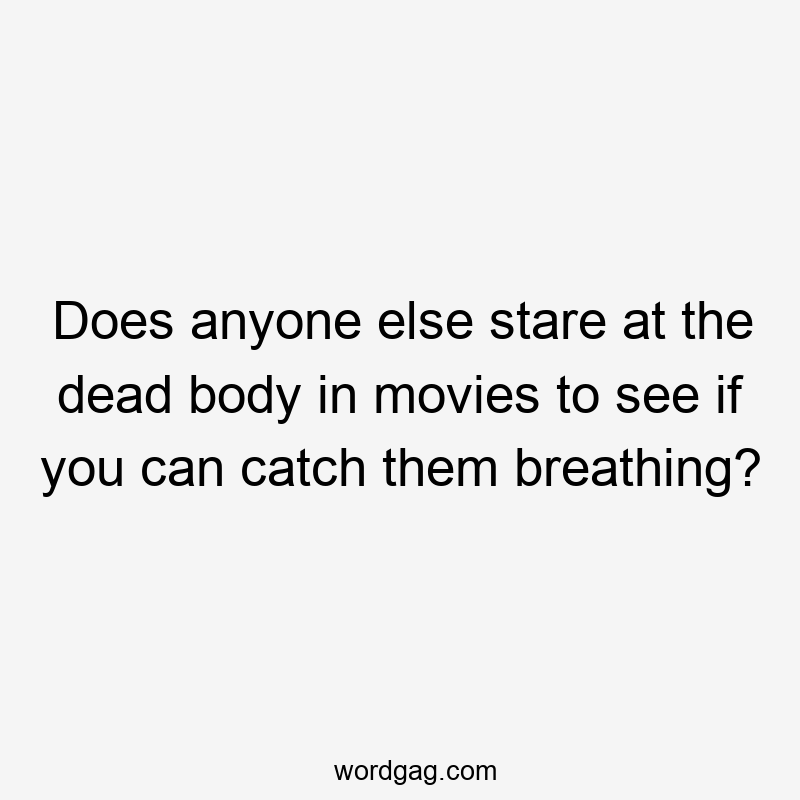 Does anyone else stare at the dead body in movies to see if you can catch them breathing?