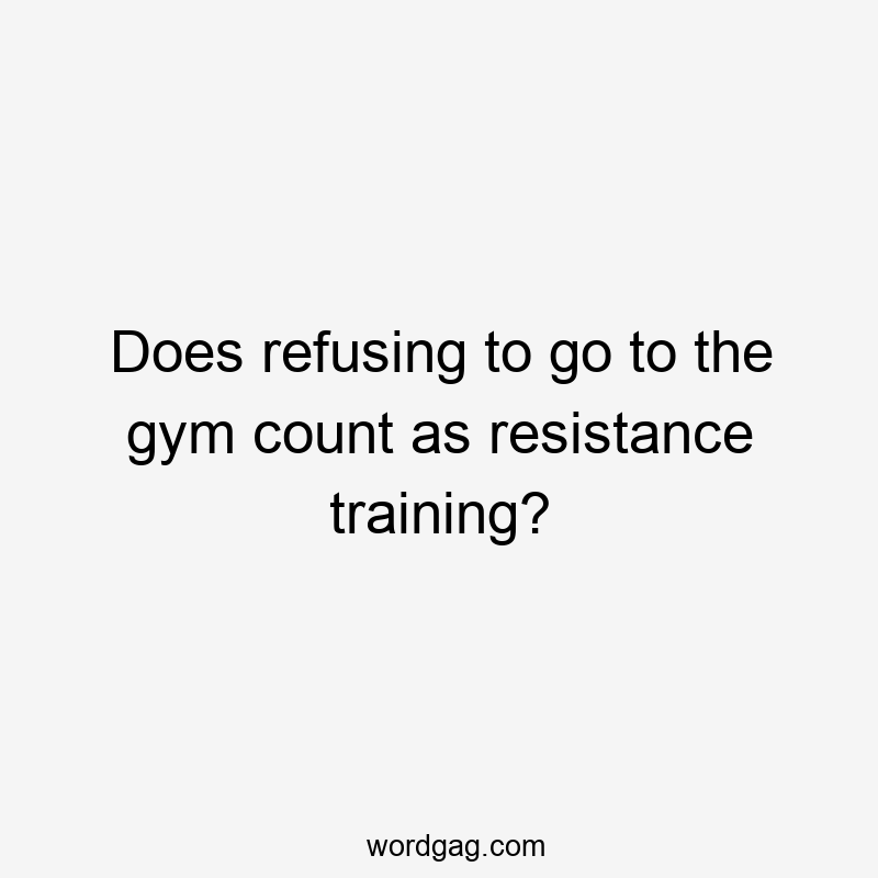 Does refusing to go to the gym count as resistance training?