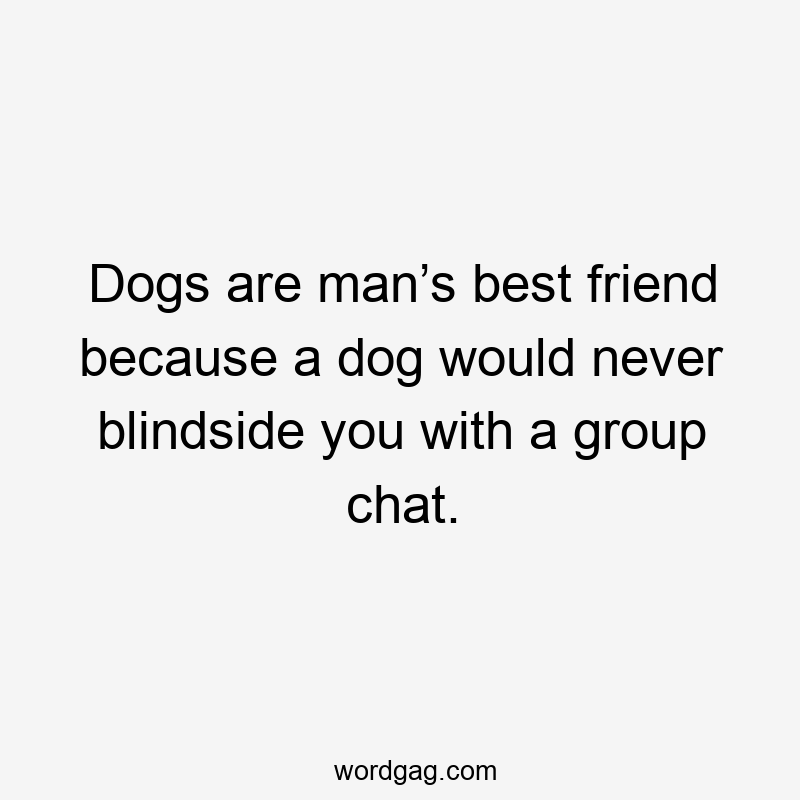 Dogs are man’s best friend because a dog would never blindside you with a group chat.