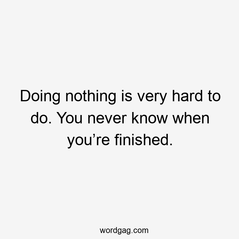 Doing nothing is very hard to do. You never know when you’re finished.