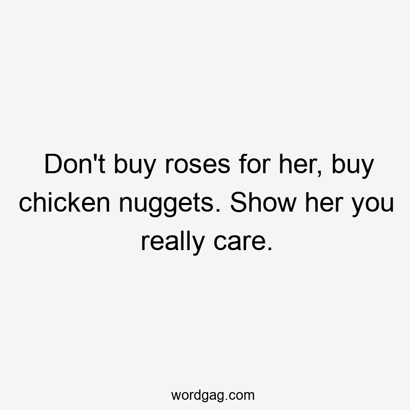 Don’t buy roses for her, buy chicken nuggets. Show her you really care.