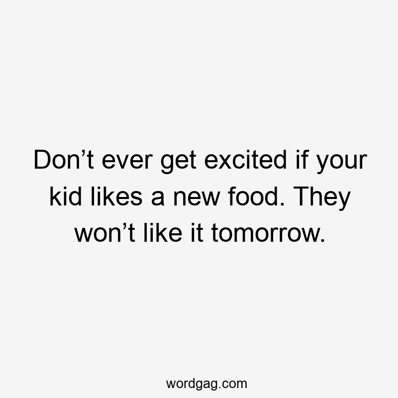 Don’t ever get excited if your kid likes a new food. They won’t like it tomorrow.