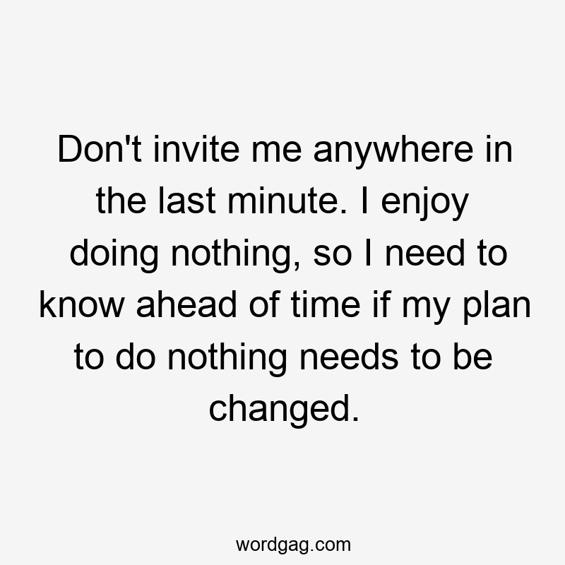 Don’t invite me anywhere in the last minute. I enjoy doing nothing, so I need to know ahead of time if my plan to do nothing needs to be changed.