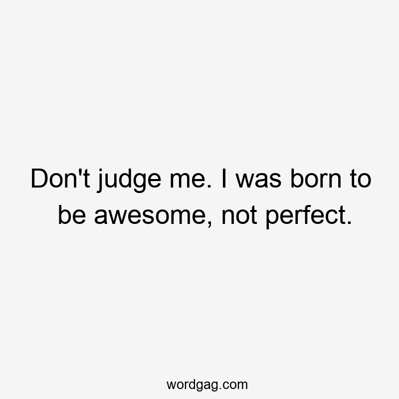 Don’t judge me. I was born to be awesome, not perfect.