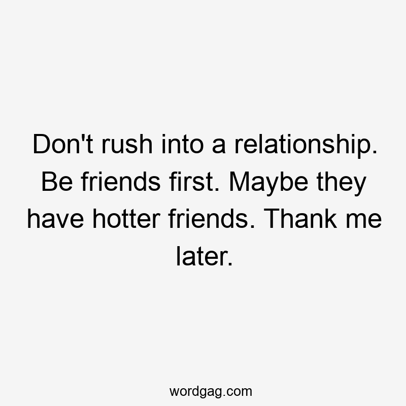 Don't rush into a relationship. Be friends first. Maybe they have hotter friends. Thank me later.
