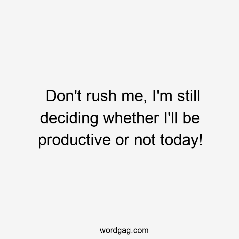 Don't rush me, I'm still deciding whether I'll be productive or not today!