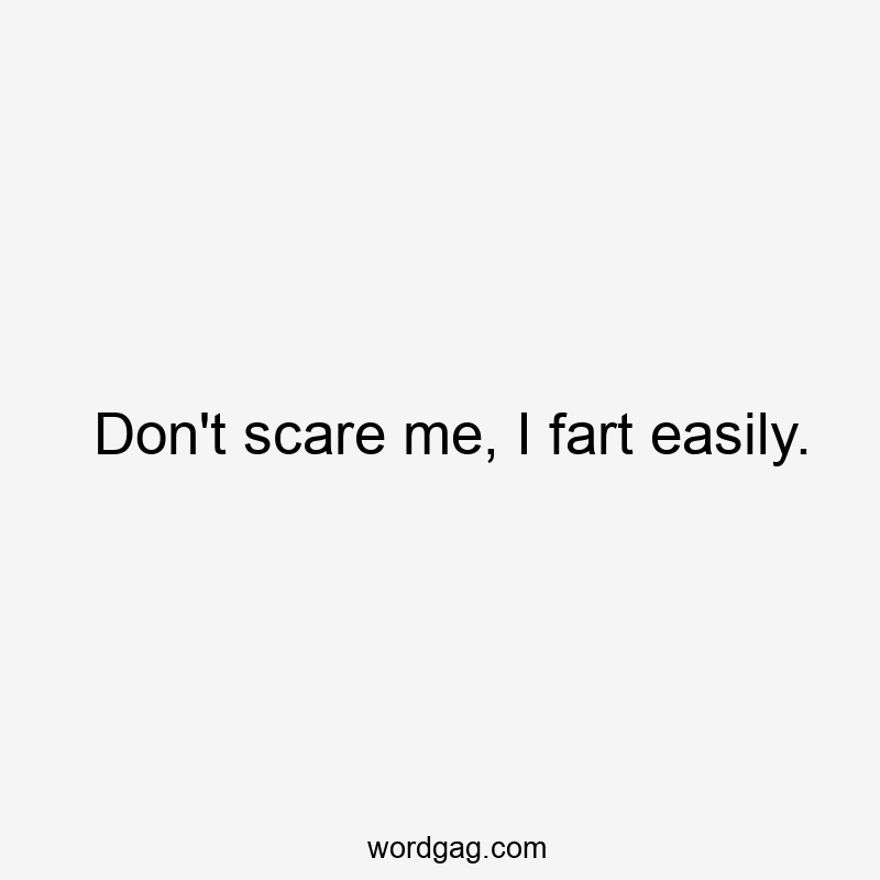 Don’t scare me, I fart easily.
