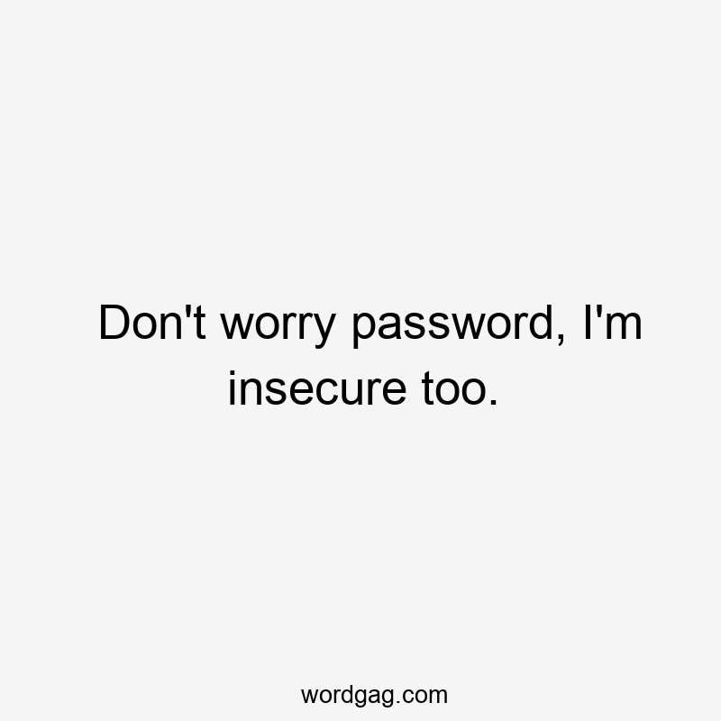 Don’t worry password, I’m insecure too.