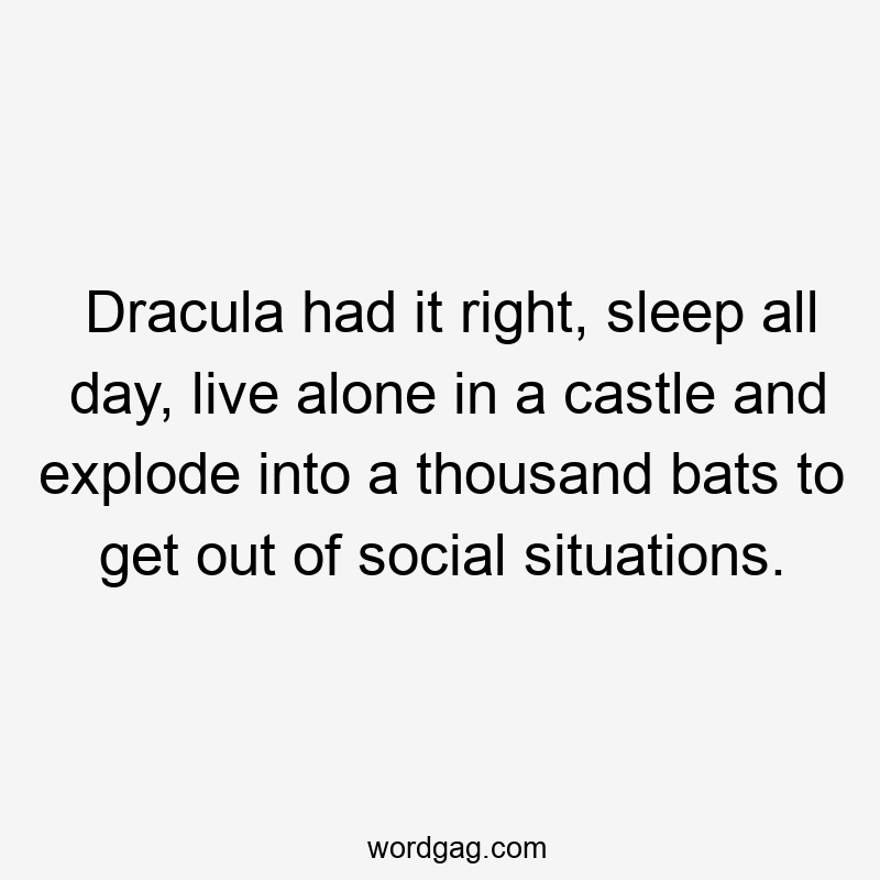 Dracula had it right, sleep all day, live alone in a castle and explode into a thousand bats to get out of social situations.