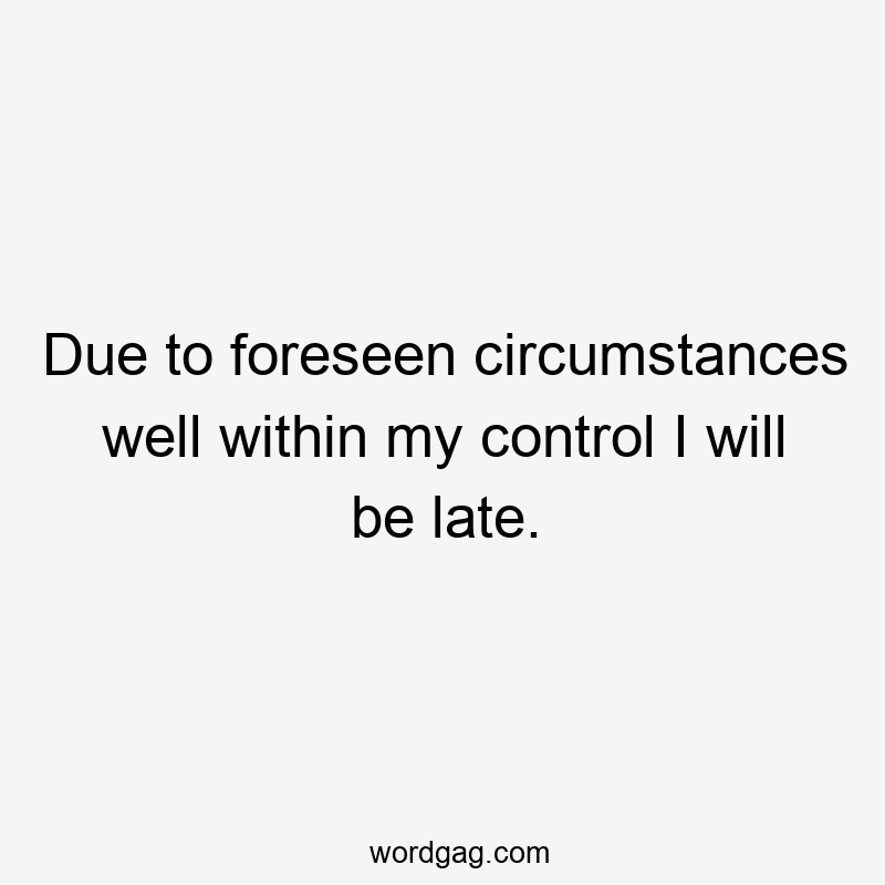 Due to foreseen circumstances well within my control I will be late.