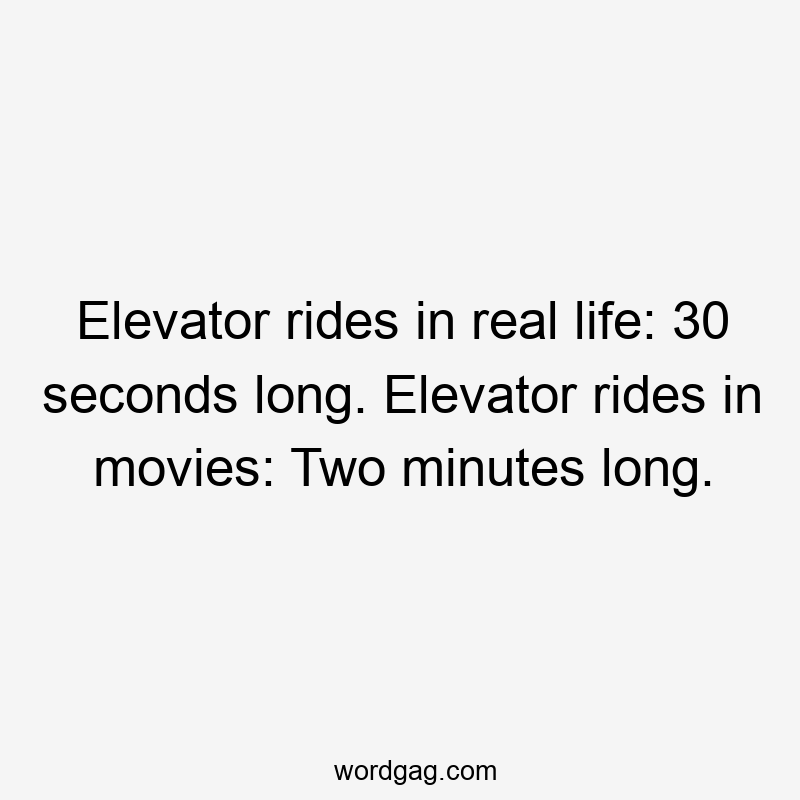 Elevator rides in real life: 30 seconds long. Elevator rides in movies: Two minutes long.
