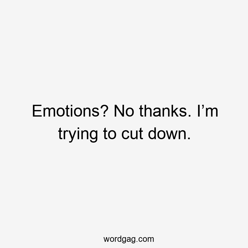 Emotions? No thanks. I’m trying to cut down.