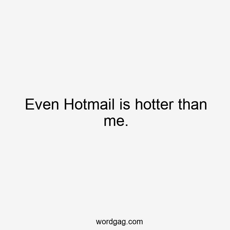 Even Hotmail is hotter than me.