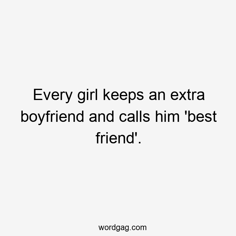 Every girl keeps an extra boyfriend and calls him 'best friend'.