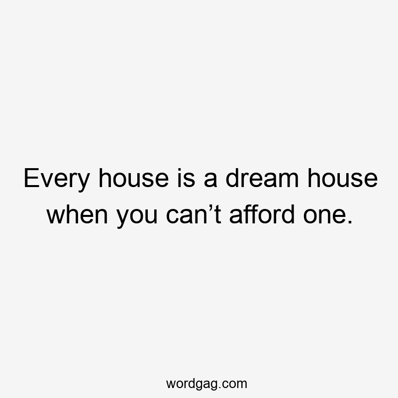 Every house is a dream house when you can’t afford one.