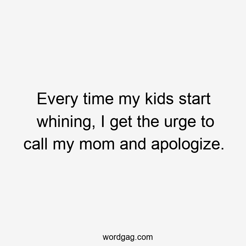 Every time my kids start whining, I get the urge to call my mom and apologize.
