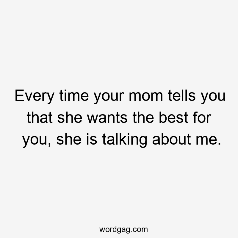 Every time your mom tells you that she wants the best for you, she is talking about me.