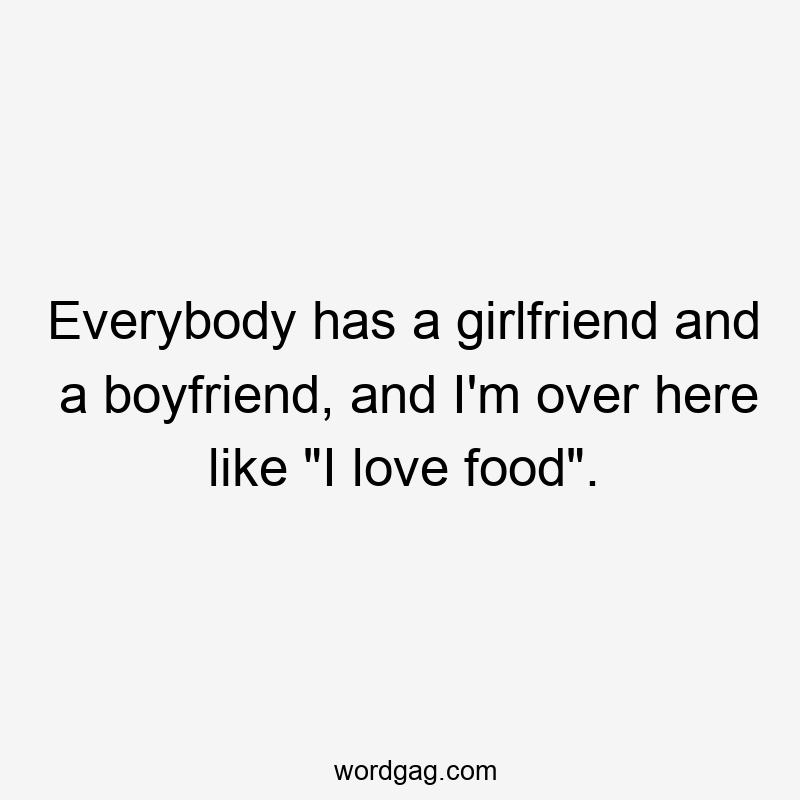 Everybody has a girlfriend and a boyfriend, and I'm over here like "I love food".