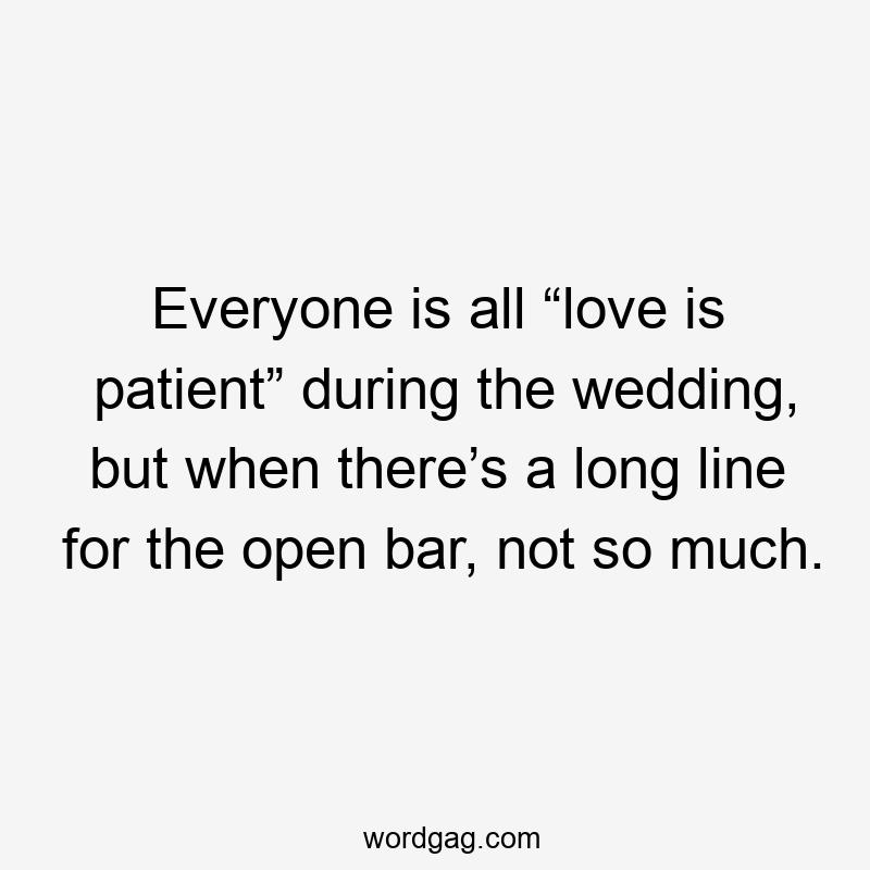 Everyone is all “love is patient” during the wedding, but when there’s a long line for the open bar, not so much.