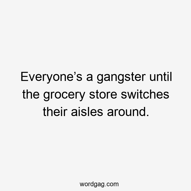 Everyone’s a gangster until the grocery store switches their aisles around.