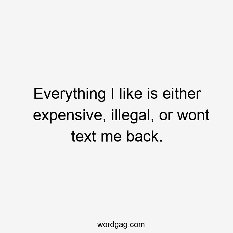 Everything I like is either expensive, illegal, or wont text me back.