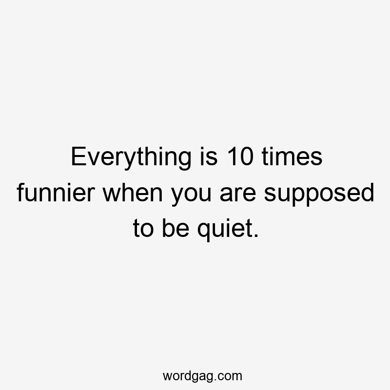Everything is 10 times funnier when you are supposed to be quiet.