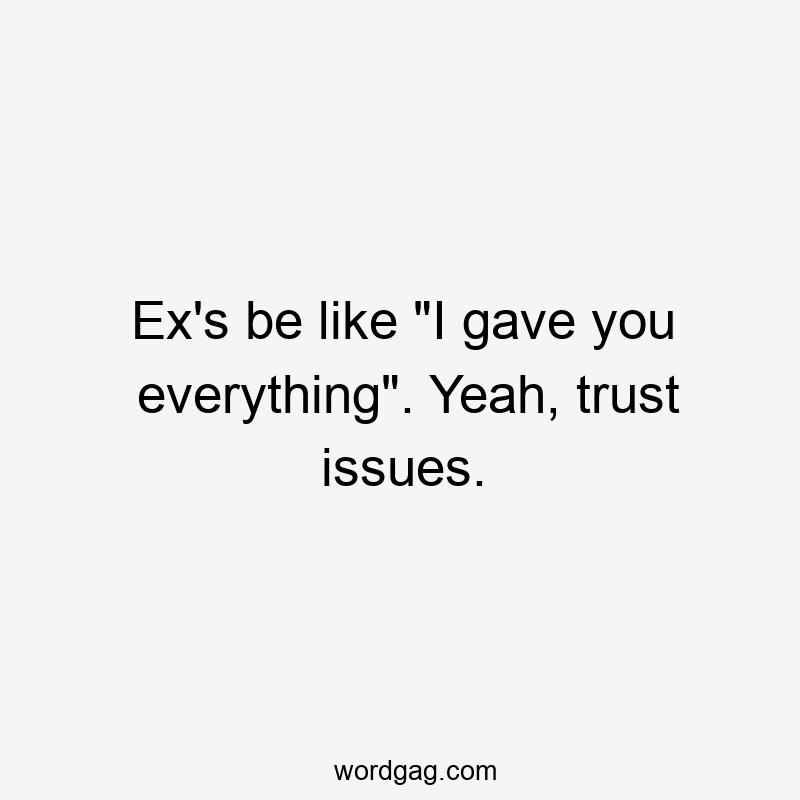 Ex's be like "I gave you everything". Yeah, trust issues.