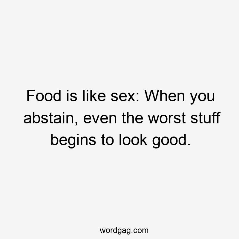 Food is like sex: When you abstain, even the worst stuff begins to look good.