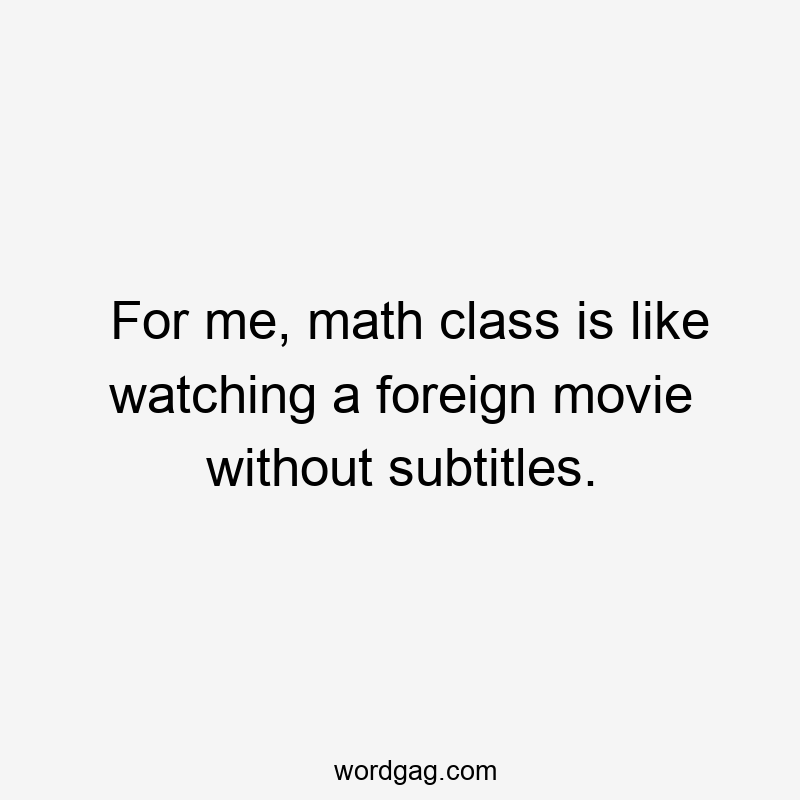 For me, math class is like watching a foreign movie without subtitles.