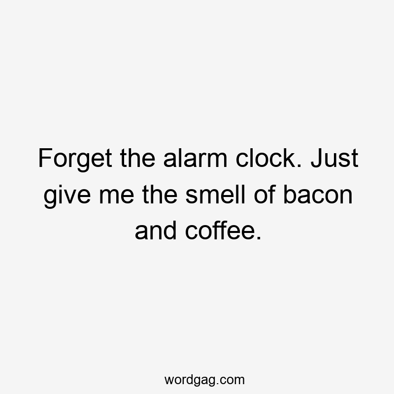Forget the alarm clock. Just give me the smell of bacon and coffee.