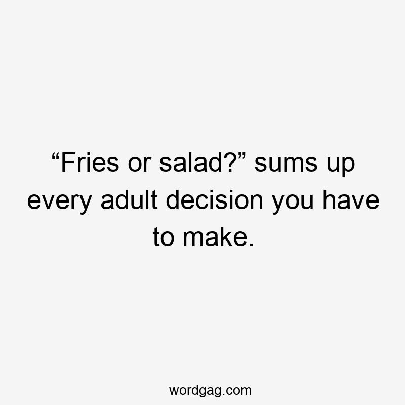 “Fries or salad?” sums up every adult decision you have to make.
