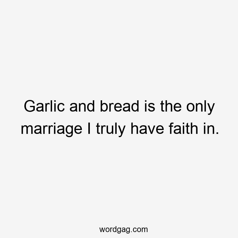 Garlic and bread is the only marriage I truly have faith in.