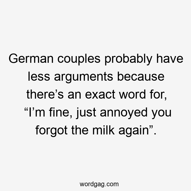 German couples probably have less arguments because there’s an exact word for, “I’m fine, just annoyed you forgot the milk again”.