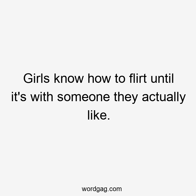 Girls know how to flirt until it’s with someone they actually like.