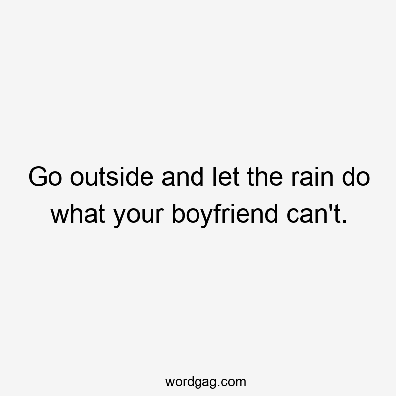 Go outside and let the rain do what your boyfriend can’t.