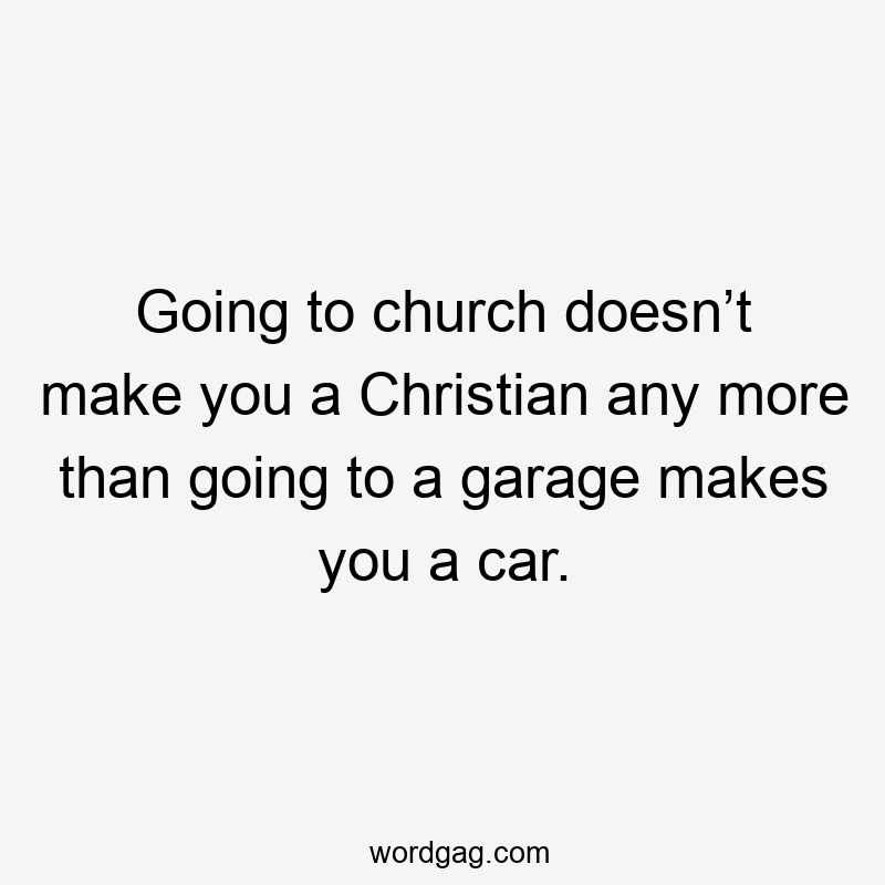 Going to church doesn’t make you a Christian any more than going to a garage makes you a car.