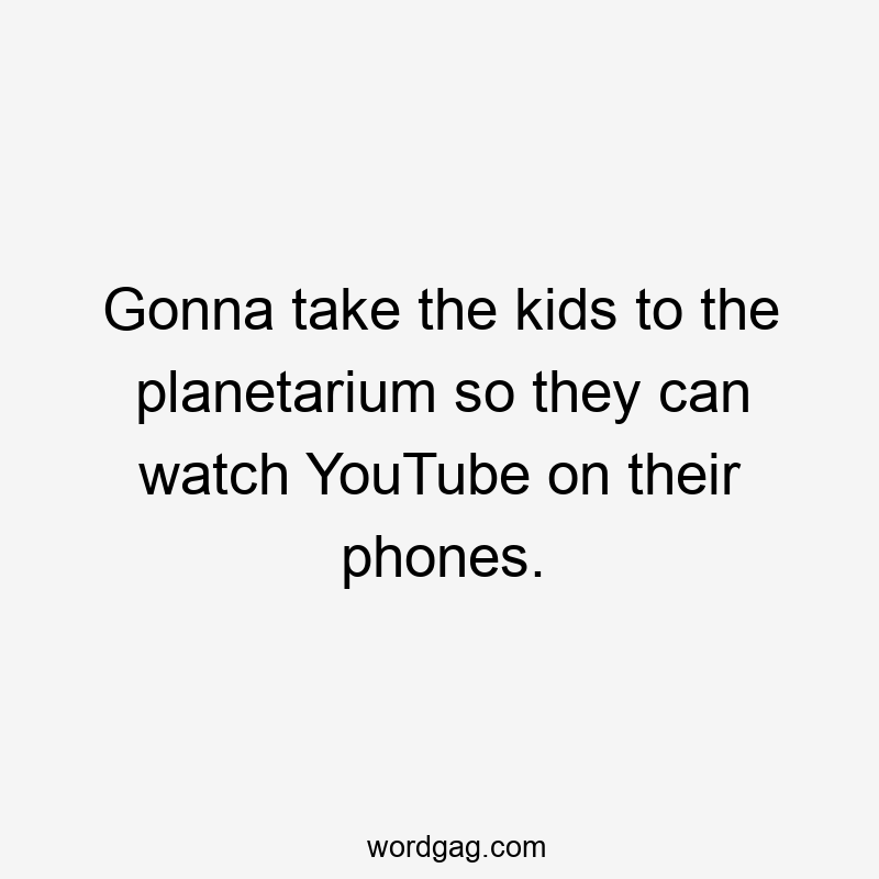 Gonna take the kids to the planetarium so they can watch YouTube on their phones.