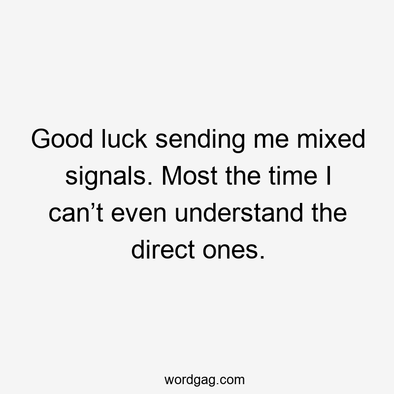 Good luck sending me mixed signals. Most the time I can’t even understand the direct ones.